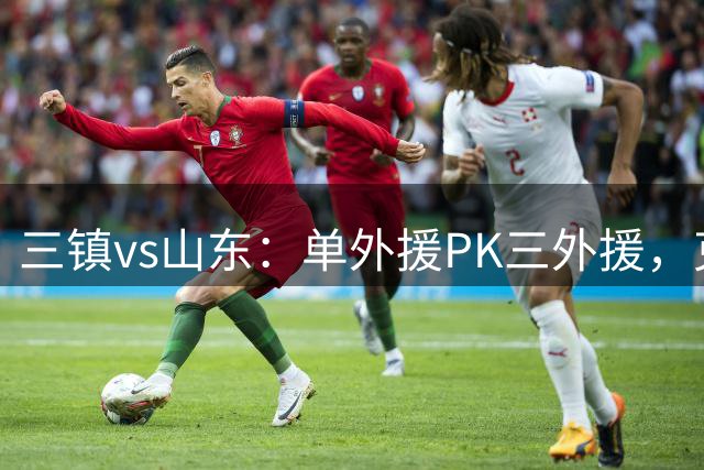 三镇vs山东：单外援PK三外援，克雷桑首发，依木兰、阿德里亚诺先发