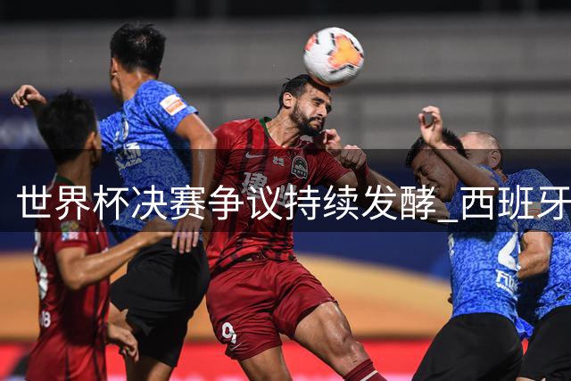 世界杯决赛争议持续发酵 西班牙21次犯规零黄牌引全网热议