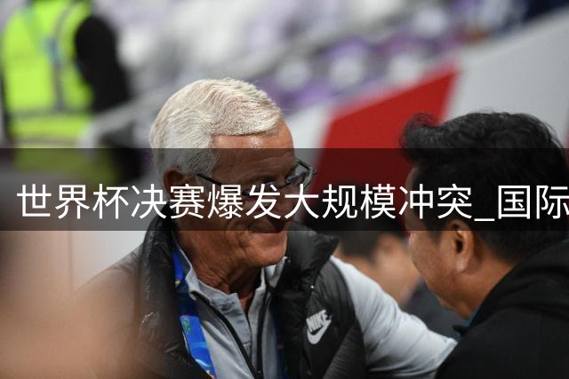 世界杯决赛爆发大规模冲突 国际足联启动纪律调查程序