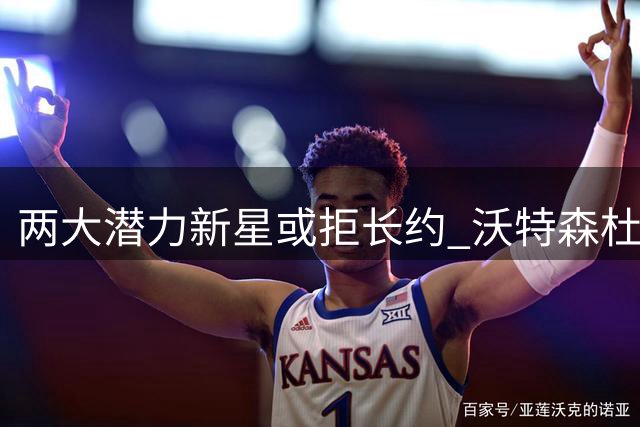 两大潜力新星或拒长约 沃特森杜伦酝酿自由市场豪赌
