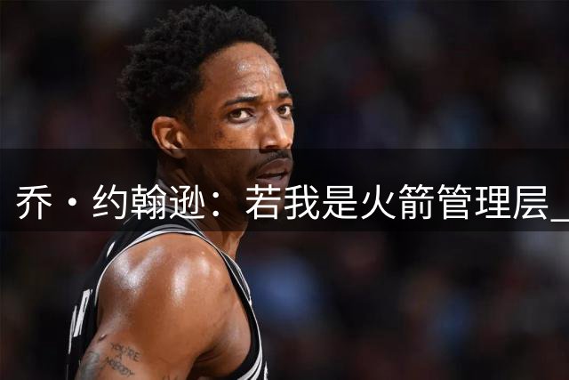 乔·约翰逊：若我是火箭管理层 会冒险签下威少 控卫需要储备深度