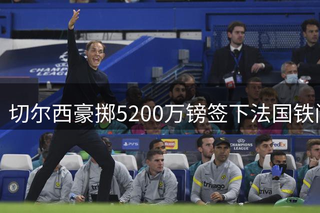 切尔西豪掷5200万镑签下法国铁闸 26岁悍将填补后防领袖空缺