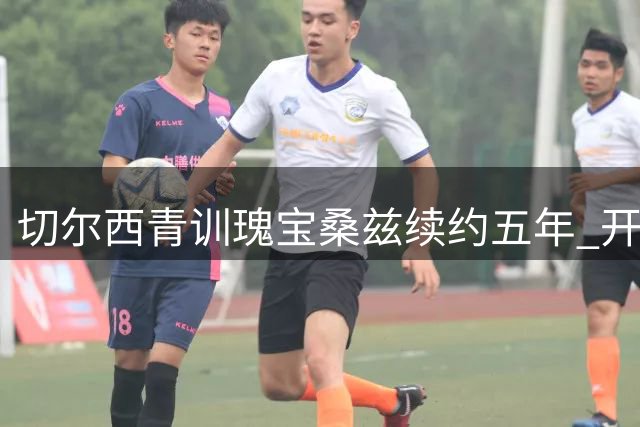 切尔西青训瑰宝桑兹续约五年 开启哈姆雷特租借征程