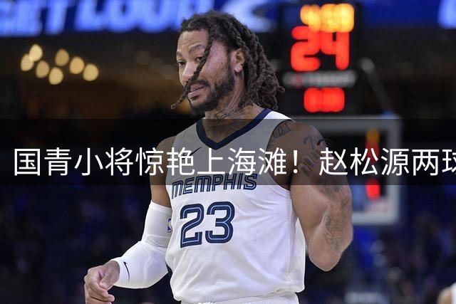 国青小将惊艳上海滩！赵松源两球建功助U17国足绝杀英超豪门梯队