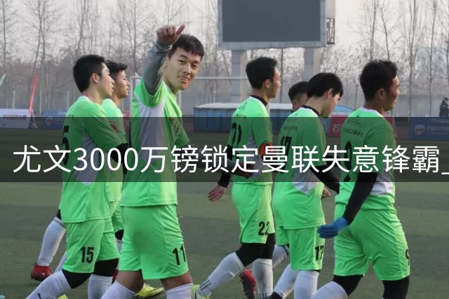 尤文3000万镑锁定曼联失意锋霸 意甲升班马半路杀出搅局