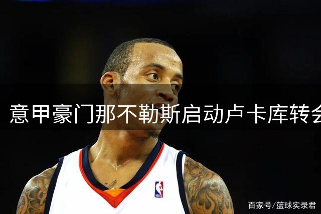 意甲豪门那不勒斯启动卢卡库转会程序 顶级中锋身价引关注