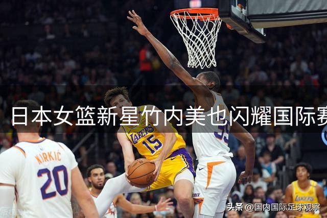 日本女篮新星竹内美也闪耀国际赛场 FIBA官方盛赞其成长轨迹