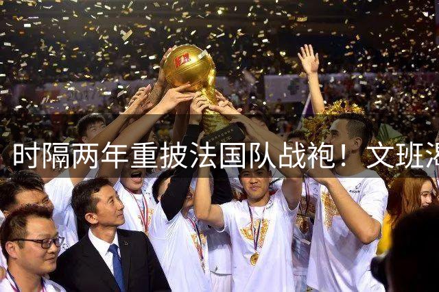 时隔两年重披法国队战袍！文班渴望FIBA赛事：眼下我并不想念NBA