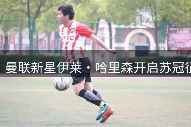 曼联新星伊莱·哈里森开启苏冠征程 两年租借加盟摩顿队