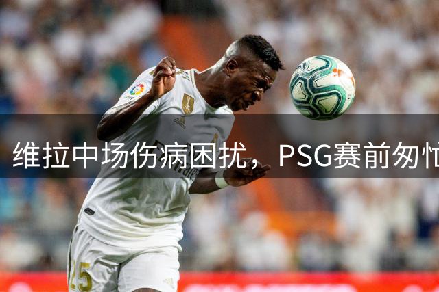 维拉中场伤病困扰，PSG赛前匆忙集结