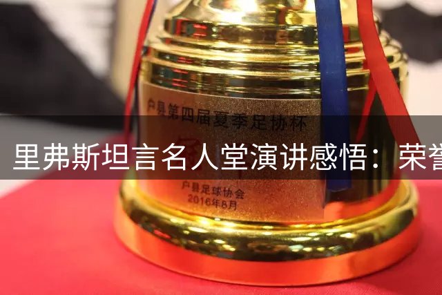 里弗斯坦言名人堂演讲感悟：荣誉背后是众人的托举