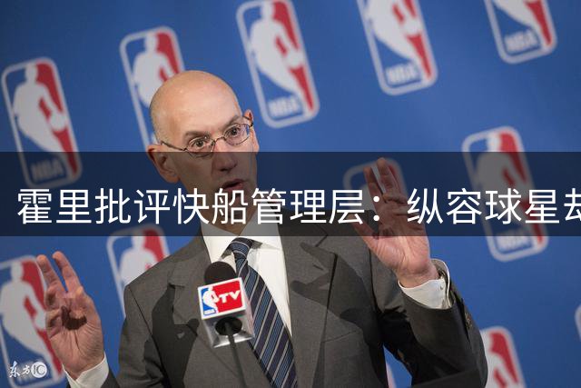 霍里批评快船管理层：纵容球星却忽视核心成员
