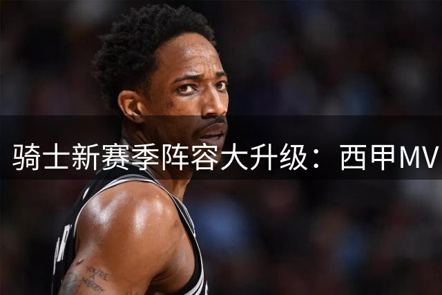 骑士新赛季阵容大升级：西甲MVP加盟，3换1交易瞄准库明加