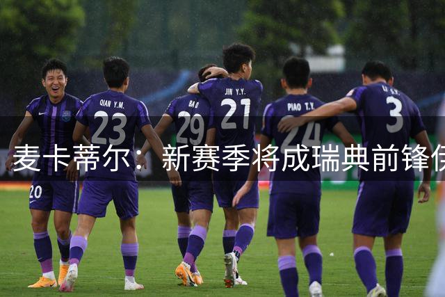 麦卡蒂尔：新赛季将成瑞典前锋伊萨克的关键转机