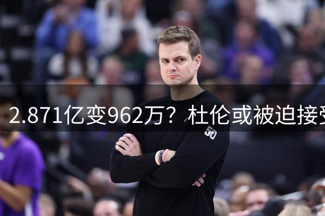2.871亿变962万？杜伦或被迫接受资质报价 美媒：国王已退出竞争
